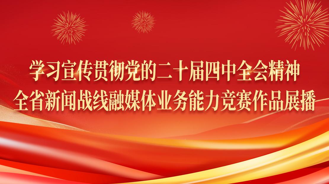 学习宣传贯彻党的二十届四中全会精神·全省新闻战线融媒体业务能力竞赛作品展播