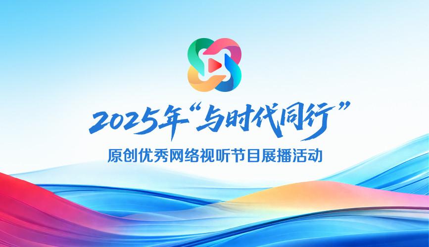 2025年“与时代同行”原创优秀网络视听节目展播活动